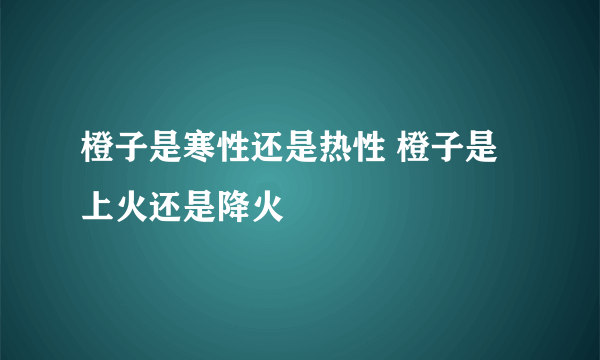 橙子是寒性还是热性 橙子是上火还是降火