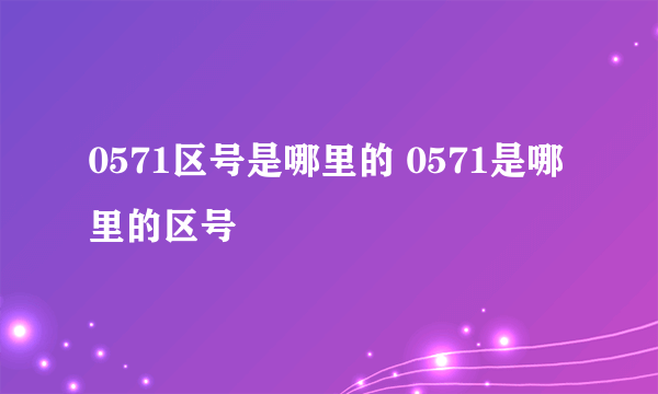 0571区号是哪里的 0571是哪里的区号