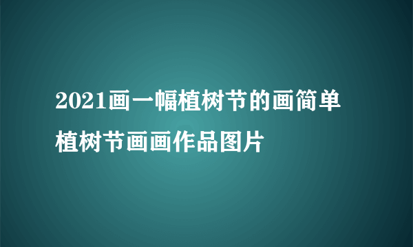 2021画一幅植树节的画简单 植树节画画作品图片