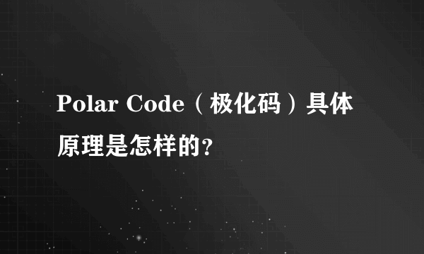 Polar Code（极化码）具体原理是怎样的？