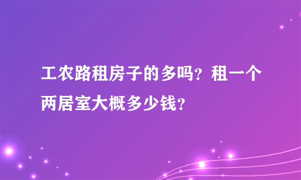 工农路租房子的多吗？租一个两居室大概多少钱？