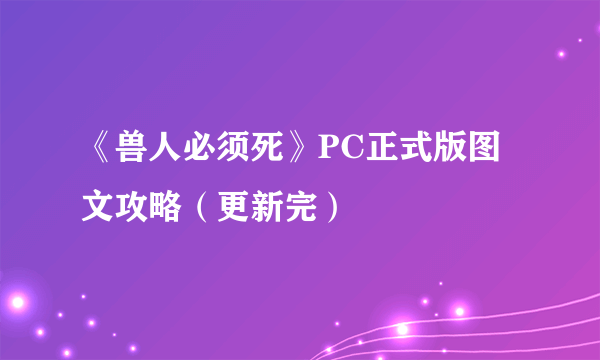 《兽人必须死》PC正式版图文攻略（更新完）