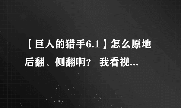 【巨人的猎手6.1】怎么原地后翻、侧翻啊？ 我看视频躲奇行种挺好用的…还有怎么敬礼啊？