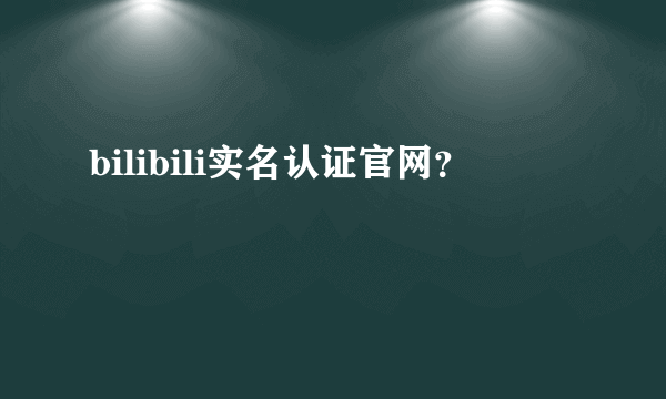 bilibili实名认证官网？