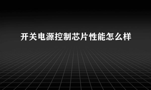 开关电源控制芯片性能怎么样