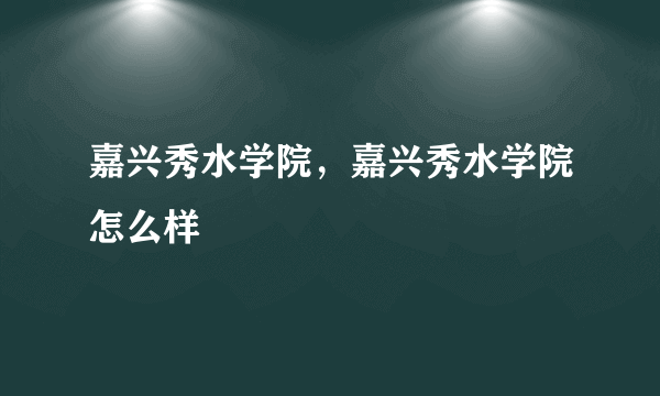 嘉兴秀水学院，嘉兴秀水学院怎么样