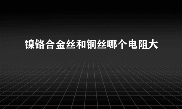 镍铬合金丝和铜丝哪个电阻大