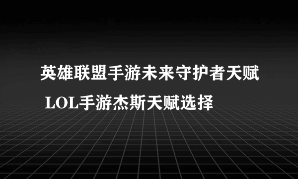 英雄联盟手游未来守护者天赋 LOL手游杰斯天赋选择