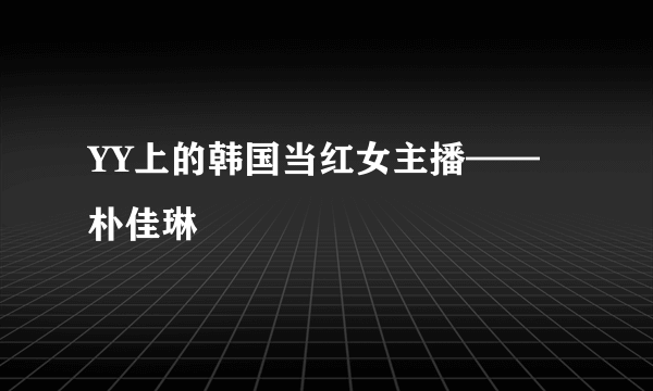 YY上的韩国当红女主播——朴佳琳