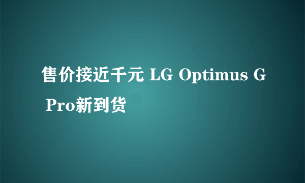 售价接近千元 LG Optimus G Pro新到货