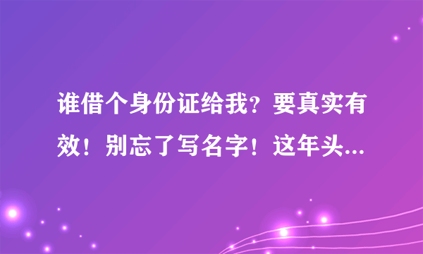 谁借个身份证给我？要真实有效！别忘了写名字！这年头，玩啥都要实名太累人了