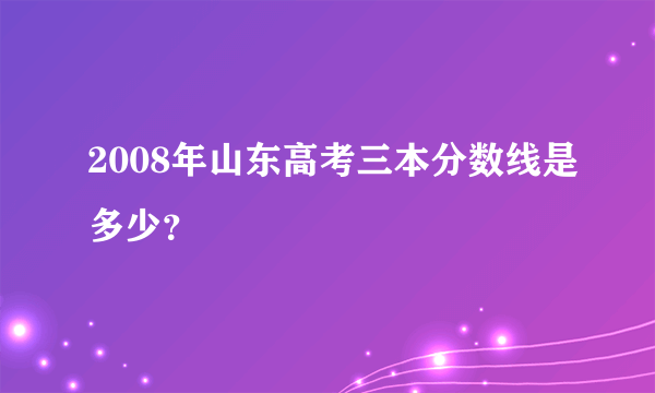 2008年山东高考三本分数线是多少？