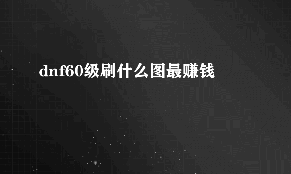 dnf60级刷什么图最赚钱