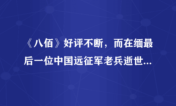 《八佰》好评不断，而在缅最后一位中国远征军老兵逝世，向您致敬