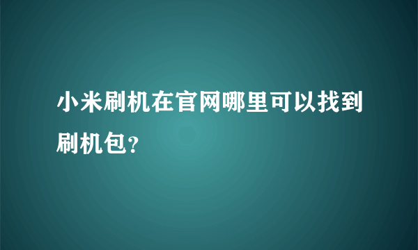 小米刷机在官网哪里可以找到刷机包？