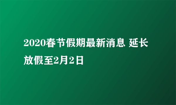 2020春节假期最新消息 延长放假至2月2日