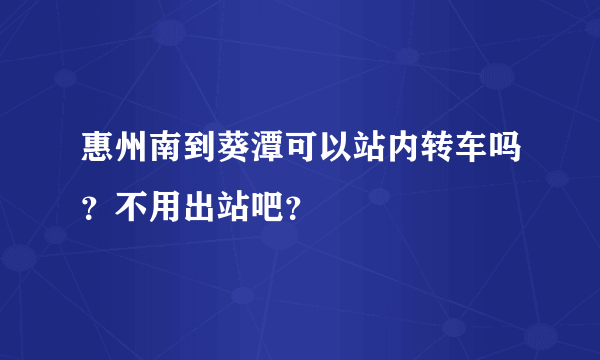 惠州南到葵潭可以站内转车吗？不用出站吧？