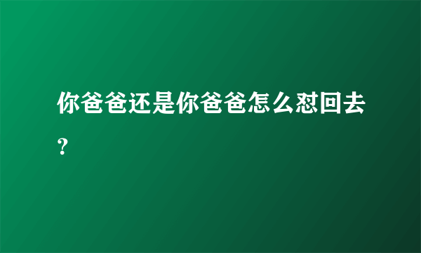 你爸爸还是你爸爸怎么怼回去？