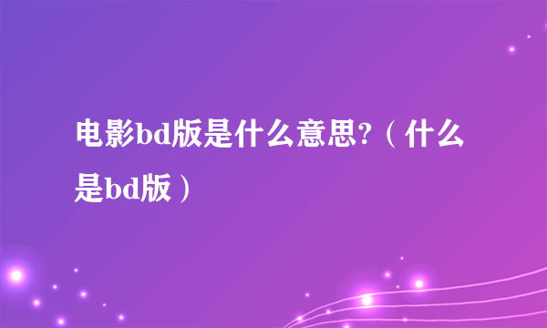 电影bd版是什么意思?（什么是bd版）