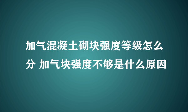 加气混凝土砌块强度等级怎么分 加气块强度不够是什么原因