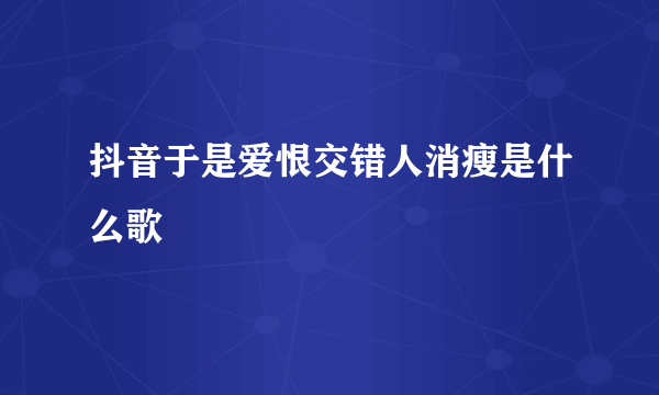 抖音于是爱恨交错人消瘦是什么歌