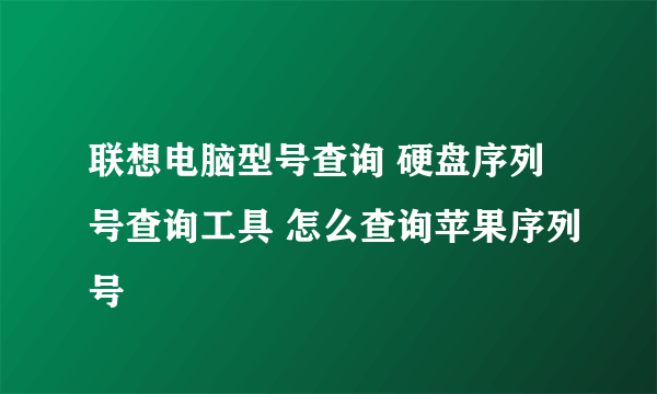 联想电脑型号查询 硬盘序列号查询工具 怎么查询苹果序列号