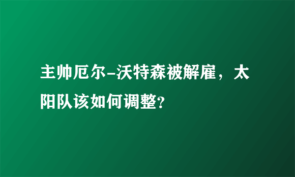 主帅厄尔-沃特森被解雇，太阳队该如何调整？