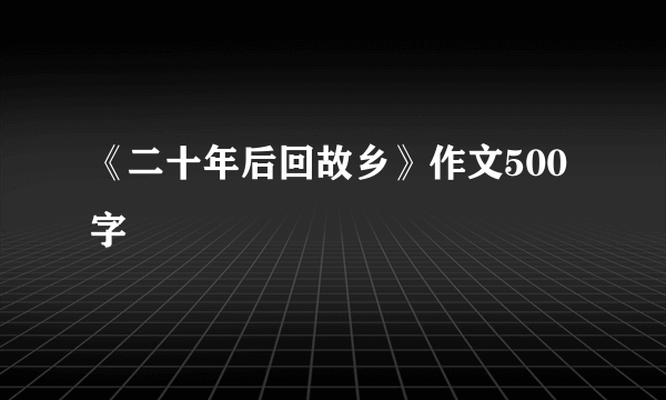 《二十年后回故乡》作文500字