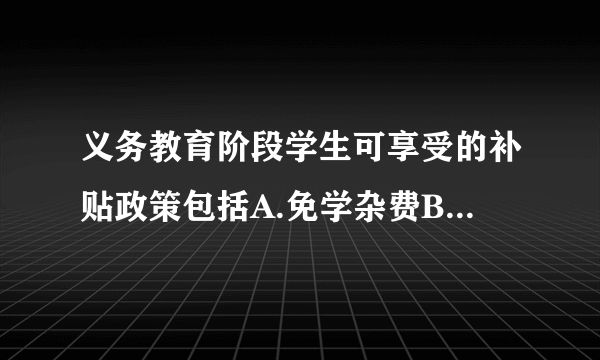 义务教育阶段学生可享受的补贴政策包括A.免学杂费B.兔书体费C.免寄宿费D.寄宿补贴