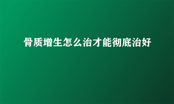 骨质增生怎么治才能彻底治好