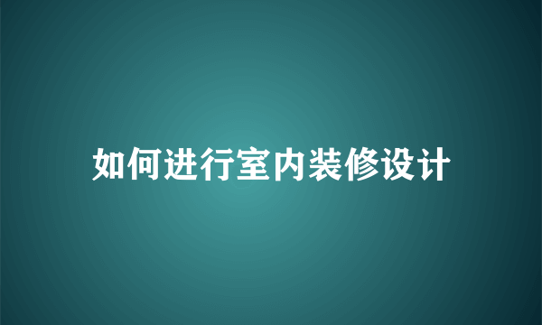 如何进行室内装修设计