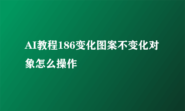 AI教程186变化图案不变化对象怎么操作