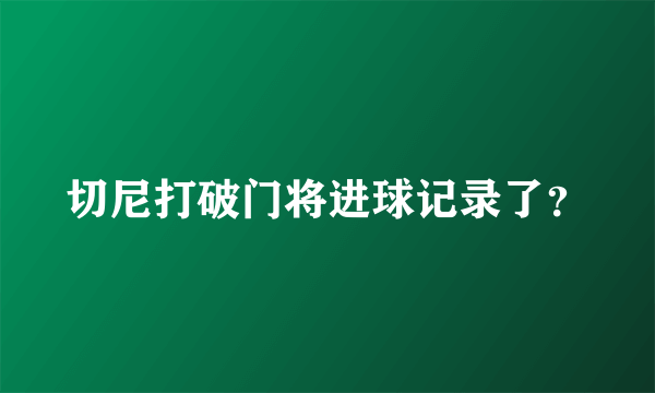 切尼打破门将进球记录了？