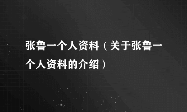 张鲁一个人资料（关于张鲁一个人资料的介绍）