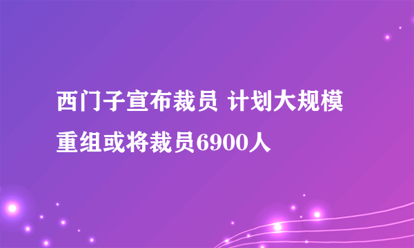 西门子宣布裁员 计划大规模重组或将裁员6900人