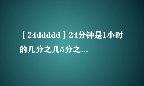 【24ddddd】24分钟是1小时的几分之几5分之3分钟是()?