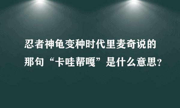 忍者神龟变种时代里麦奇说的那句“卡哇帮嘎”是什么意思？