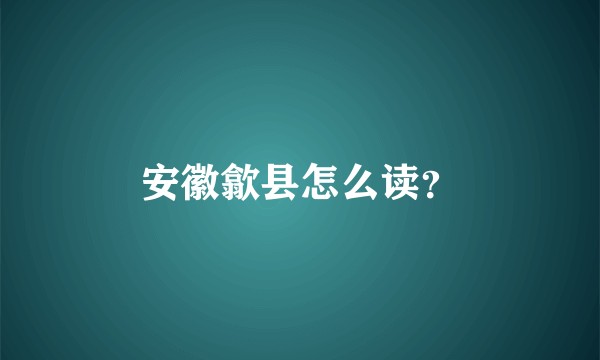 安徽歙县怎么读？