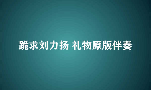 跪求刘力扬 礼物原版伴奏