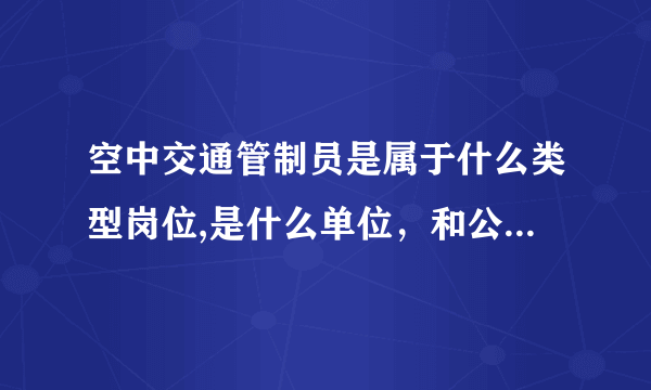 空中交通管制员是属于什么类型岗位,是什么单位，和公务员有什么区别？