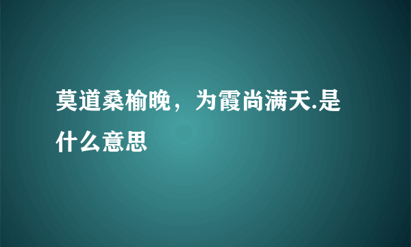 莫道桑榆晚，为霞尚满天.是什么意思