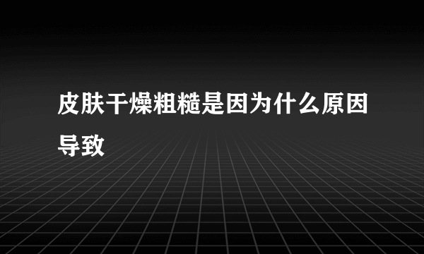 皮肤干燥粗糙是因为什么原因导致