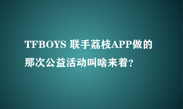 TFBOYS 联手荔枝APP做的那次公益活动叫啥来着？