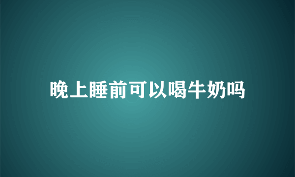 晚上睡前可以喝牛奶吗