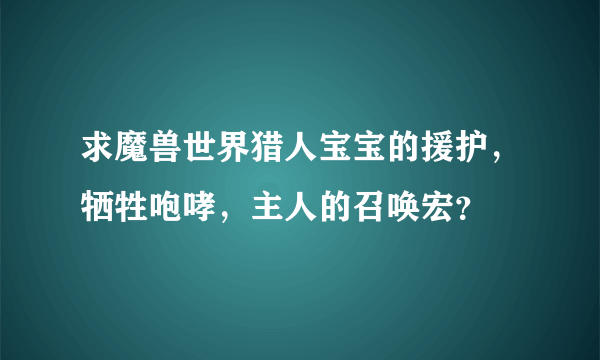 求魔兽世界猎人宝宝的援护，牺牲咆哮，主人的召唤宏？