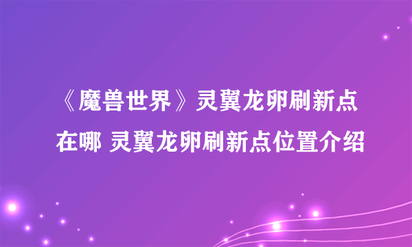 《魔兽世界》灵翼龙卵刷新点在哪 灵翼龙卵刷新点位置介绍