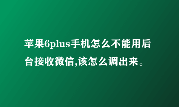 苹果6plus手机怎么不能用后台接收微信,该怎么调出来。