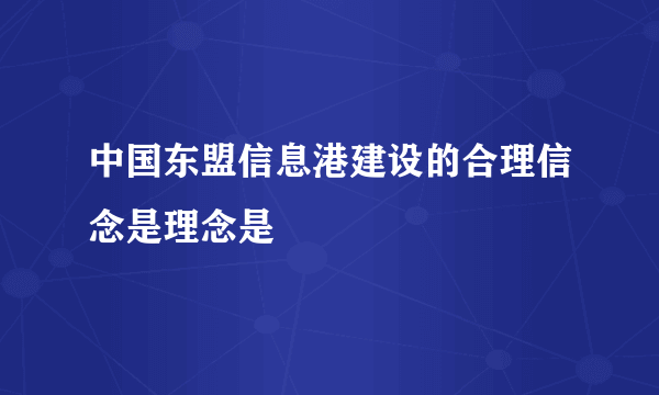 中国东盟信息港建设的合理信念是理念是