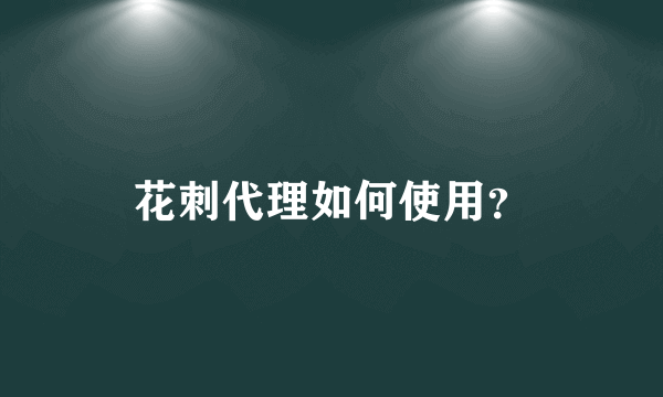 花刺代理如何使用？