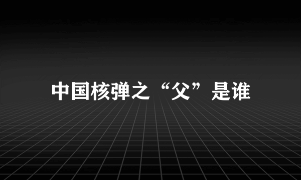 中国核弹之“父”是谁